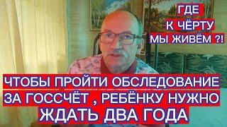 ГДЕ К ЧЁРТУ МЫ ЖИВЁМ ?! ЧТОБЫ ПРОЙТИ ОБСЛЕДОВАНИЕ ЗА ГОССЧЁТ , РЕБЁНКУ НУЖНО ЖДАТЬ ДВА ГОДА