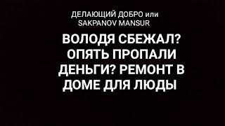 ДЕЛАЮЩИЙ ДОБРО или SAKPANOV MANSUR. ВОЛОДЯ СБЕЖАЛ? ОПЯТЬ ПРОПАЛИ ДЕНЬГИ? РЕМОНТ В ДОМЕ ДЛЯ ЛЮДЫ