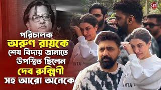 পরিচালক বন্ধু অরুণ রায়কে চোখের জলে শেষ বিদায় জানালেন দেব রুক্মিণী সহ আরো অনেকে|Arun Roy Passes Away