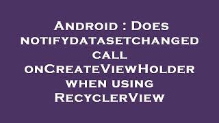 Android : Does notifydatasetchanged call onCreateViewHolder when using RecyclerView