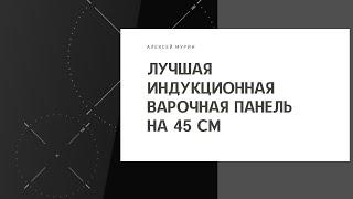 Лучшая индукционная варочная панель на 45 см