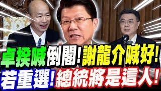 【全字幕】卓揆喊倒閣！謝龍介竟贊成！驚爆！若重選～總統將會是這個人！ #卓榮泰 #龍介仙 #韓國瑜 #重選