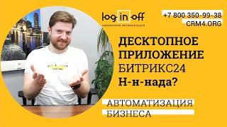 Десктопное приложение Битрикс24?  Н-н-н-нада? Основная опция. Возможности?