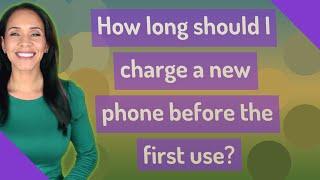 How long should I charge a new phone before the first use?