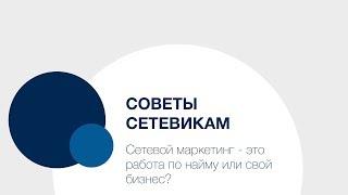 Советы Сетевикам — сетевой маркетинг - это работа по найму или свой бизнес?