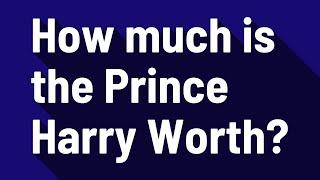 How much is the Prince Harry Worth?