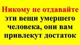 Никому не отдавайте эти вещи умершего человека, они вам привлекут достаток