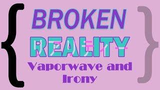 Broken Reality, Vaporwave, and Irony