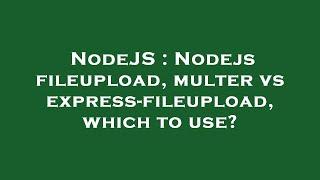 NodeJS : Nodejs fileupload, multer vs express-fileupload, which to use?