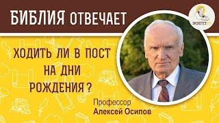 Ходить ли в пост на дни рождения ? Библия отвечает. Профессор Алексей Ильич Осипов