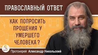 КАК ПОПРОСИТЬ ПРОЩЕНИЯ У УМЕРШЕГО ЧЕЛОВЕКА ?  Протоиерей Александр Никольский