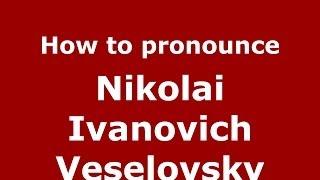 How to pronounce Nikolai Ivanovich Veselovsky (Russian/Russia) - PronounceNames.com