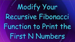 Modify Your Recursive Fibonacci Function to Print the First N Numbers