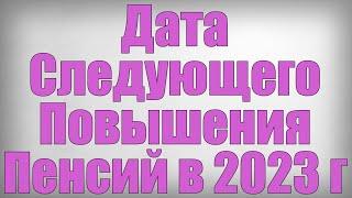 Дата Следующего Повышения Пенсий в 2023 году!