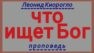 что ищет Бог (Леонид Киорогло, проповедь).