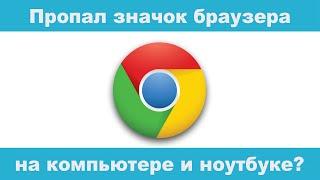 Пропал значок браузера Гугл Хром с рабочего стола и панели задач!
