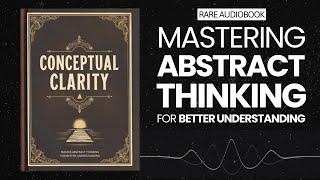 Conceptual Clarity: Master Abstract Thinking for Better Understanding Audiobook