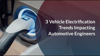 3 Vehicle Electrification Trends Impacting Automotive Engineers