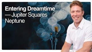 Entering Dreamtime — Jupiter Squares Neptune