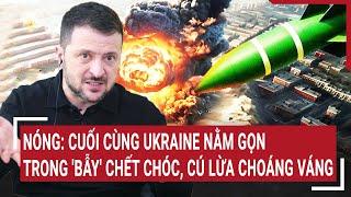 Tâm điểm quốc tế: Nóng: Cuối cùng Ukraine nằm gọn trong 'bẫy' chết chóc, cú lừa choáng váng