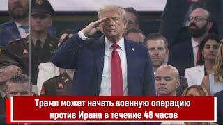 Трамп может начать военную операцию против Ирана в течение 48 часов