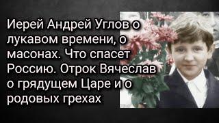 Иерей Андрей Углов о лукавом времени, о масонах. Отрок Вячеслав о грядущем Царе и о родовых грехах