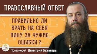 ПРАВИЛЬНО ЛИ БРАТЬ НА СЕБЯ ВИНУ ЗА ЧУЖИЕ ОШИБКИ ?  Протоиерей Димитрий Беженарь