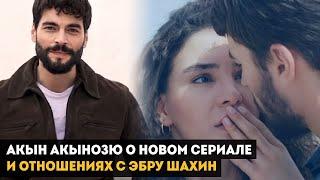 NEW! АКЫН АКЫНОЗЮ О НОВОМ СЕРИАЛЕ И ОТНОШЕНИЯХ С ЭБРУ ШАХИН!