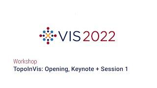 IEEE Vis 2022 - TopoInVis Opening, Keynote + Session 1