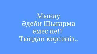 Мынау Əдеби Шығарма емес пе!?  Тыңдап көрсеңіз..