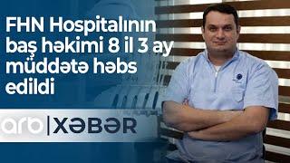 FHN Hospitalının baş həkimi 8 il 3 ay müddətə həbs edildi - ARB Xəbər