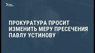 Прокуратура попросила Мосгорсуд изменить меру пресечения Павлу Устинову