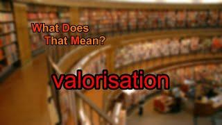 What does valorisation mean?