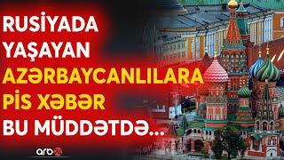 Rusiyada yaşayan azərbaycanlılara PİS XƏBƏR-BU MÜDDƏTDƏ... - Rusiyada qalma müddəti qısaldıldı