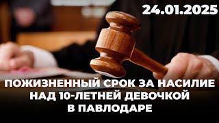 Пожизненный срок за насилие над 10-летней девочкой в Павлодаре | 24.01.2025