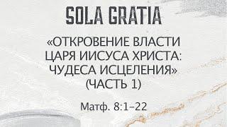 «Откровение власти Царя Иисуса Христа: чудеса исцеления»(Матф. 8:1-22) Часть 1| ЦЕРКОВЬ SOLA GRATIA