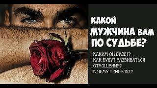 КАКОЙ МУЖЧИНА ВАМ ПО СУДЬБЕ? КАКИМ ОН БУДЕТ? КАК БУДУТ РАЗВИВАТЬСЯ ОТНОШЕНИЯ? К ЧЕМУ ПРИВЕДУТ?