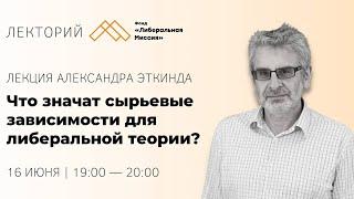 Александр Эткинд - Что значат сырьевые зависимости для либеральной теории?