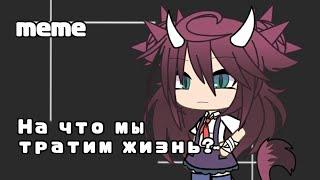 •meme•|На что мы тратим жизнь?|•by:•ตαղժαɾíղօ4kα• 彡彡•|Gacha life|