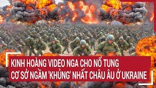 Điểm nóng thế giới: Kinh hoàng Video Nga cho nổ tung cơ sở ngầm 'khủng' nhất châu Âu ở Ukraine