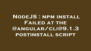 NodeJS : npm install Failed at the @angular/cli@9.1.3 postinstall script