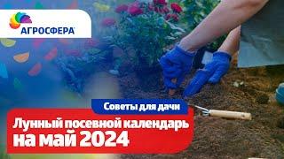 Лунный посевной календарь на май 2024, календарь дачника и огородника / агросфера.рф