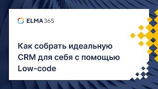 Как собрать идеальную CRM для себя с помощью Low-code | Вебинар