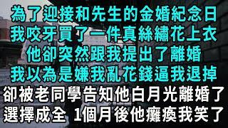 為了迎接金婚紀念日，我買了一件真絲繡花上衣，老伴突然跟我提出了離婚，我以為他嫌我亂花錢逼我退掉，卻被老同學告知他白月光離婚了，選著成全 1個月後他癱瘓我笑了#小說#爽文#情感