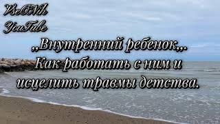 Понятие- ,,Внутренний ребенок,,.Как работать с ,,внутренним ребенком,,. Как исцелить травмы детства.