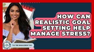How Can Realistic Goal Setting Help Manage Stress? - The Time Management Pro