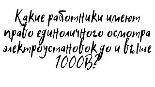 КАКИЕ РАБОТНИКИ ИМЕЮТ ПРАВО ЕДИНОЛИЧНОГО ОСМОТРА ЭЛЕКТРОУСТАНОВОК ДО И ВЫШЕ 1000В?