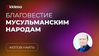 Благовестие мусульманским народам | Аюпов Наиль | Экклезия 2023