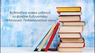 Видеообзор новых изданий из фондов библиотеки «Педагогика. Педагогические науки»