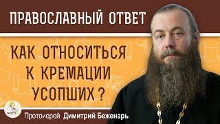 Как Церковь относится к КРЕМАЦИИ УСОПШИХ ? Протоиерей Димитрий Беженарь